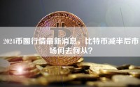 2024币圈行情最新消息，比特币减半后市场何去何从？
