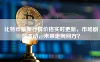 比特币最新行情价格实时更新，市场剧烈波动，未来走向何方？