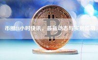 币圈24小时快讯，最新动态与实用指南