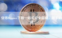 安币Binance下载一站式安全指南，新手必读