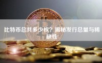 比特币总共多少枚？揭秘发行总量与稀缺性