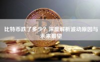 比特币跌了多少？深度解析波动原因与未来展望