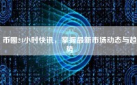 币圈24小时快讯，掌握最新市场动态与趋势