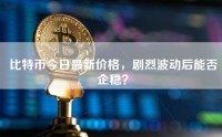 比特币今日最新价格，剧烈波动后能否企稳？