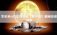李笑来10万比特币花了多少钱？揭秘投资成本