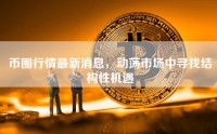 币圈行情最新消息，动荡市场中寻找结构性机遇