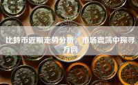 比特币近期走势分析，市场震荡中探寻方向