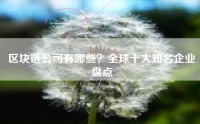 区块链公司有哪些？全球十大知名企业盘点