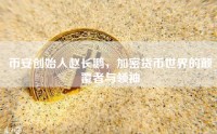 币安创始人赵长鹏，加密货币世界的颠覆者与领袖