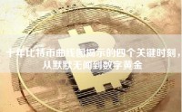 十年比特币曲线图揭示的四个关键时刻，从默默无闻到数字黄金