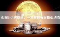 币圈24小时快讯，一文掌握每日核心动态