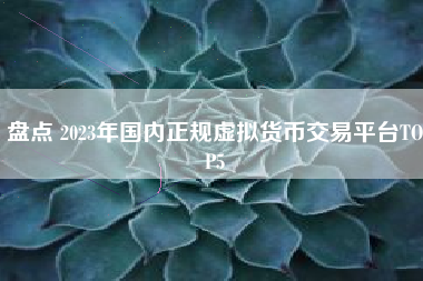 盘点 2023年国内正规虚拟货币交易平台TOP5
