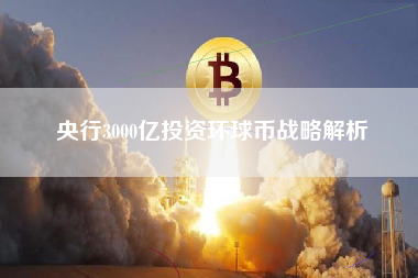 央行3000亿投资环球币战略解析