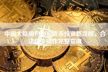 中国大陆用户加密货币投资新攻略，合法安全操作完整指南