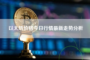 以太坊价格今日行情最新走势分析