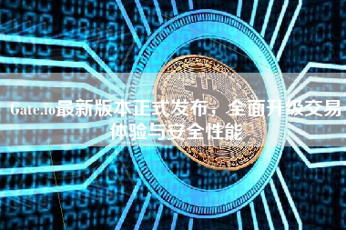Gate.io最新版本正式发布，全面升级交易体验与安全性能