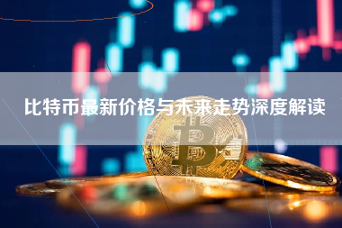 比特币最新价格与未来走势深度解读