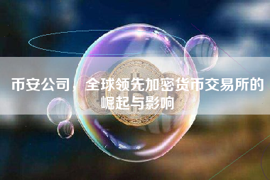 币安公司，全球领先加密货币交易所的崛起与影响