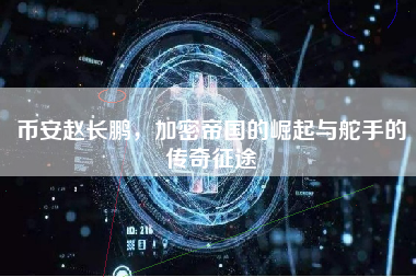 币安赵长鹏，加密帝国的崛起与舵手的传奇征途