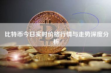 比特币今日实时价格行情与走势深度分析