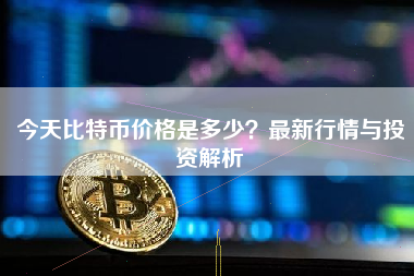 今天比特币价格是多少？最新行情与投资解析
