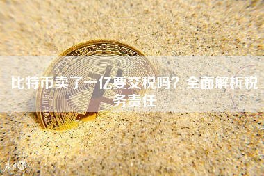 比特币卖了一亿要交税吗？全面解析税务责任