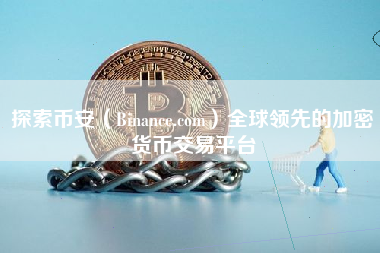 探索币安（Binance.com）全球领先的加密货币交易平台