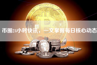 币圈24小时快讯,一文掌握每日核心动态 币圈24小时快讯,一文掌握每日核心动态