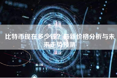 比特币现在多少钱？最新价格分析与未来走势预测