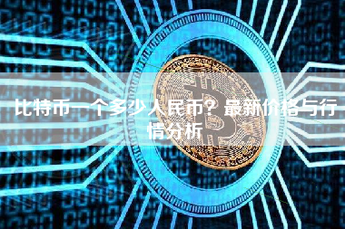 比特币一个多少人民币？最新价格与行情分析