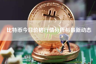 比特币今日价格行情分析与最新动态