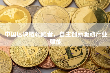 中国区块链领跑者，自主创新驱动产业赋能