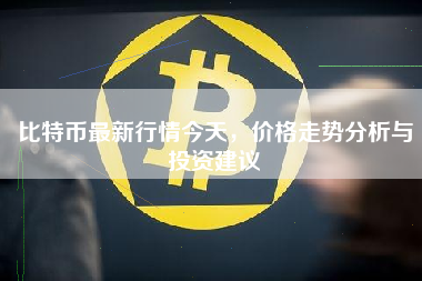 比特币最新行情今天，价格走势分析与投资建议