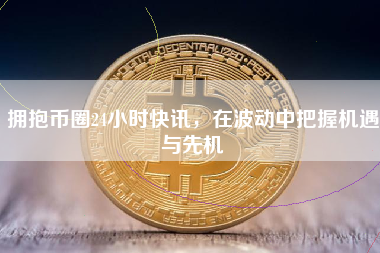 拥抱币圈24小时快讯，在波动中把握机遇与先机