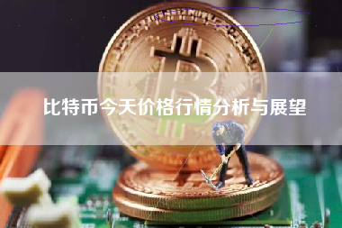 比特币今天价格行情分析与展望