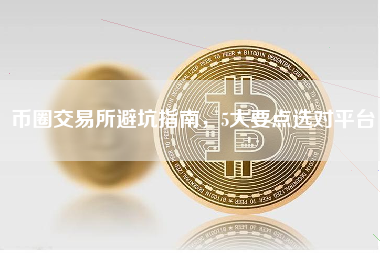 币圈交易所避坑指南,5大要点选对平台 币圈交易所避坑指南,5大要点选对平台