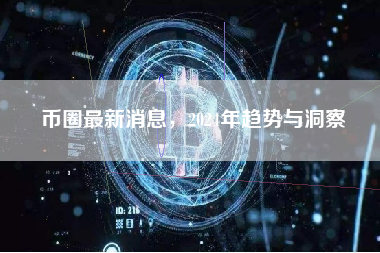 币圈最新消息,2024年趋势与洞察 币圈最新消息,2024年趋势与洞察