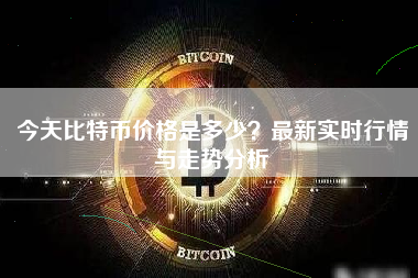 今天比特币价格是多少？最新实时行情与走势分析