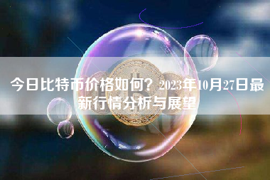 今日比特币价格如何？2023年10月27日最新行情分析与展望