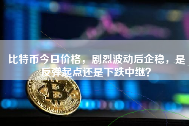 比特币今日价格，剧烈波动后企稳，是反弹起点还是下跌中继？