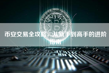 币安交易全攻略，从新手到高手的进阶指南