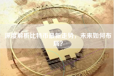 深度解析比特币最新走势,未来如何布局? 深度解析比特币最新走势,未来如何布局?
