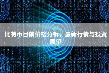 比特币目前价格分析，最新行情与投资展望