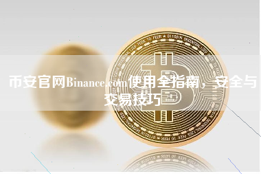 币安官网Binance.com使用全指南，安全与交易技巧