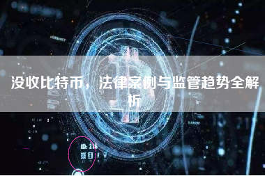没收比特币，法律案例与监管趋势全解析