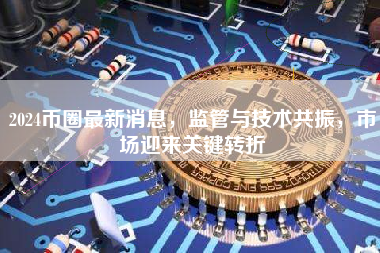 2024币圈最新消息，监管与技术共振，市场迎来关键转折