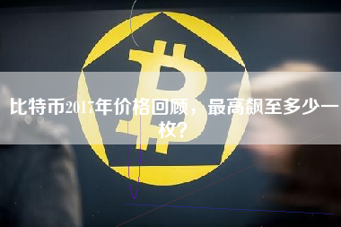 比特币2017年价格回顾，最高飙至多少一枚？