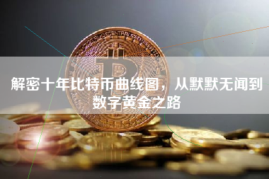 解密十年比特币曲线图，从默默无闻到数字黄金之路