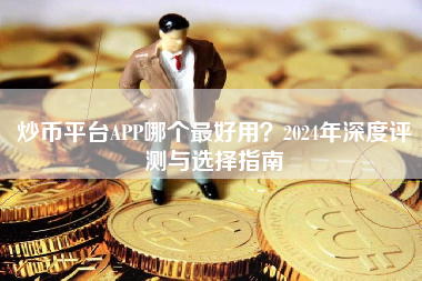 炒币平台APP哪个最好用？2024年深度评测与选择指南