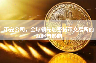 币安公司,全球领先加密货币交易所的崛起与影响 币安公司,全球领先加密货币交易所的崛起与影响